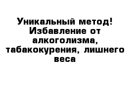 Уникальный метод! Избавление от алкоголизма, табакокурения, лишнего веса